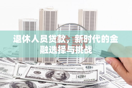 墨江退休人员贷款，新时代的金融选择与挑战