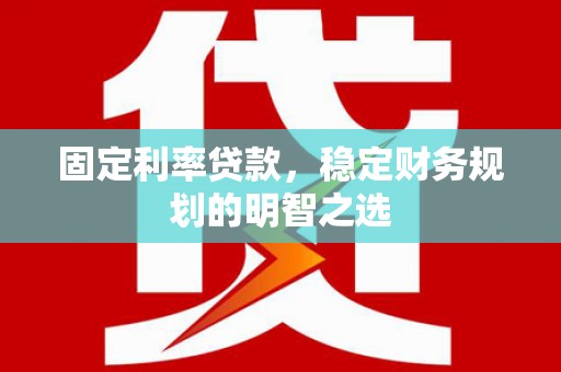 墨江固定利率贷款，稳定财务规划的明智之选