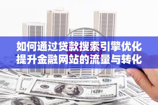 墨江如何通过贷款搜索引擎优化提升金融网站的流量与转化率