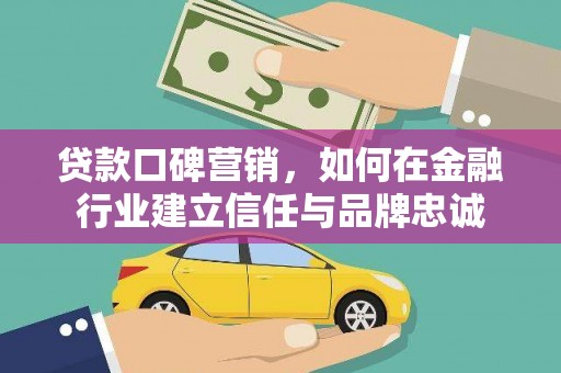 墨江贷款口碑营销，如何在金融行业建立信任与品牌忠诚