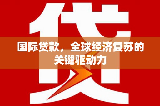 墨江国际贷款，全球经济复苏的关键驱动力