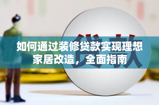 墨江如何通过装修贷款实现理想家居改造，全面指南