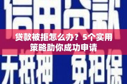 墨江贷款被拒怎么办？5个实用策略助你成功申请