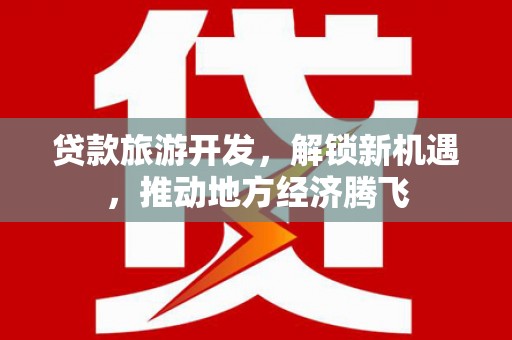 墨江贷款旅游开发，解锁新机遇，推动地方经济腾飞