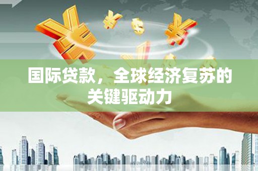 墨江国际贷款，全球经济复苏的关键驱动力
