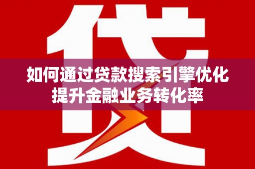 墨江如何通过贷款搜索引擎优化提升金融业务转化率