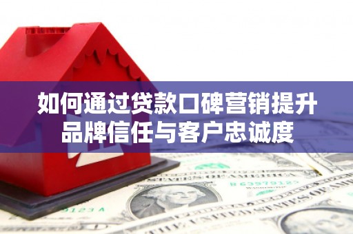 墨江如何通过贷款口碑营销提升品牌信任与客户忠诚度