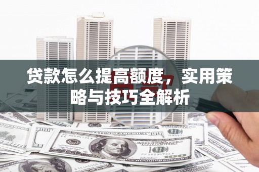 墨江贷款怎么提高额度，实用策略与技巧全解析