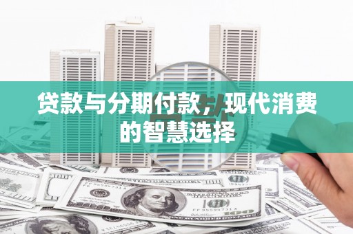 墨江贷款与分期付款，现代消费的智慧选择