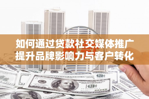 墨江如何通过贷款社交媒体推广提升品牌影响力与客户转化率
