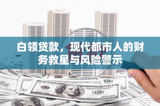 墨江白领贷款，现代都市人的财务救星与风险警示