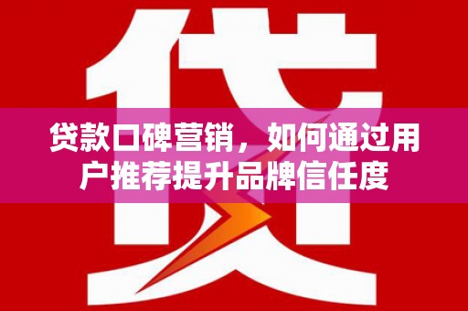 墨江贷款口碑营销，如何通过用户推荐提升品牌信任度