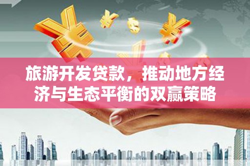 墨江旅游开发贷款，推动地方经济与生态平衡的双赢策略