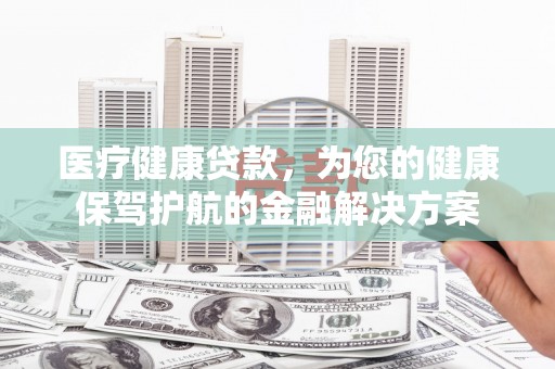 墨江医疗健康贷款，为您的健康保驾护航的金融解决方案