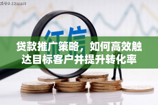 墨江贷款推广策略，如何高效触达目标客户并提升转化率