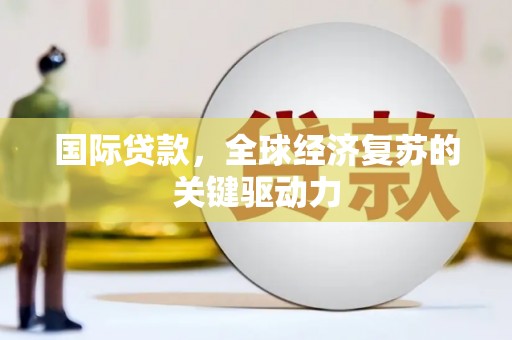 墨江国际贷款，全球经济复苏的关键驱动力