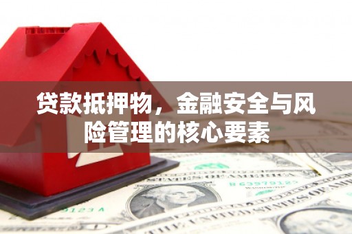 墨江贷款抵押物，金融安全与风险管理的核心要素
