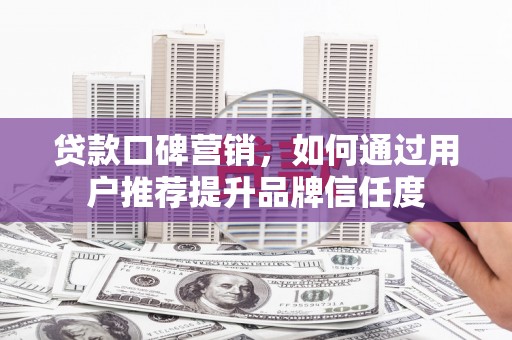 墨江贷款口碑营销，如何通过用户推荐提升品牌信任度