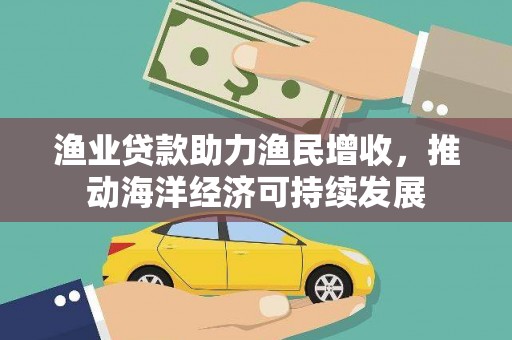 墨江渔业贷款助力渔民增收，推动海洋经济可持续发展
