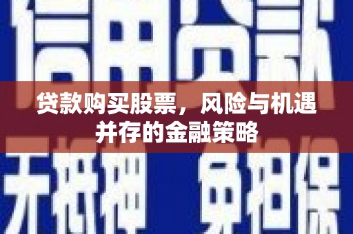 墨江贷款购买股票，风险与机遇并存的金融策略