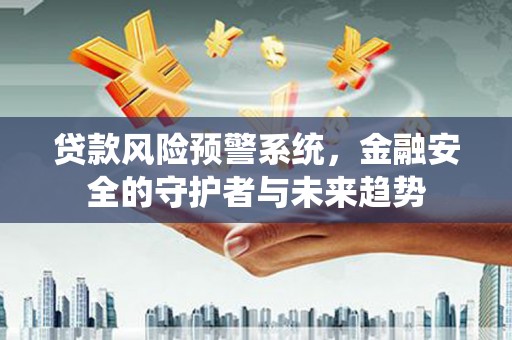 墨江贷款风险预警系统，金融安全的守护者与未来趋势