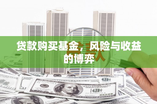 墨江贷款购买基金，风险与收益的博弈