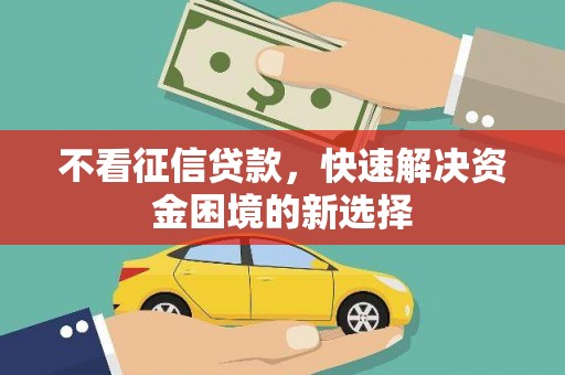 墨江不看征信贷款，快速解决资金困境的新选择