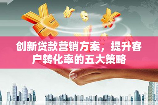 墨江创新贷款营销方案，提升客户转化率的五大策略
