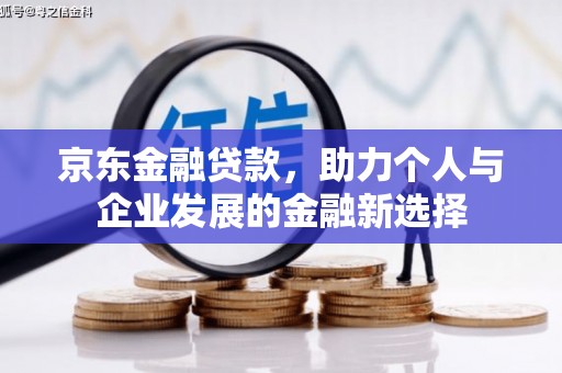 墨江京东金融贷款，助力个人与企业发展的金融新选择