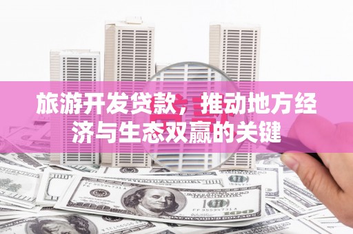 墨江旅游开发贷款，推动地方经济与生态双赢的关键