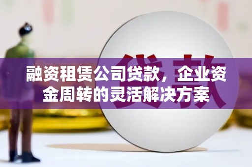墨江融资租赁公司贷款，企业资金周转的灵活解决方案