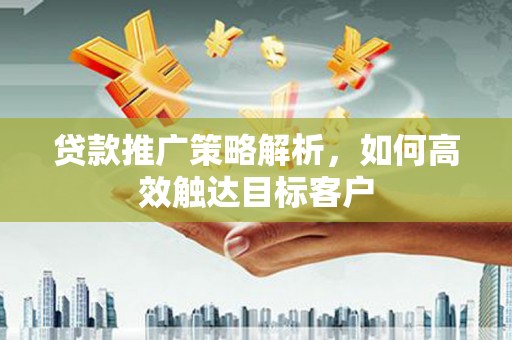 墨江贷款推广策略解析，如何高效触达目标客户