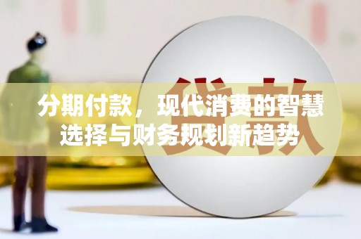墨江分期付款，现代消费的智慧选择与财务规划新趋势