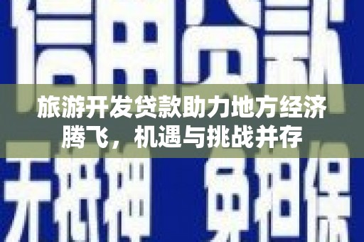 墨江旅游开发贷款助力地方经济腾飞，机遇与挑战并存