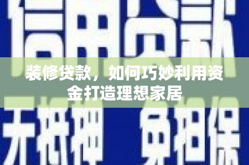 墨江装修贷款，如何巧妙利用资金打造理想家居