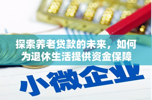 墨江探索养老贷款的未来，如何为退休生活提供资金保障