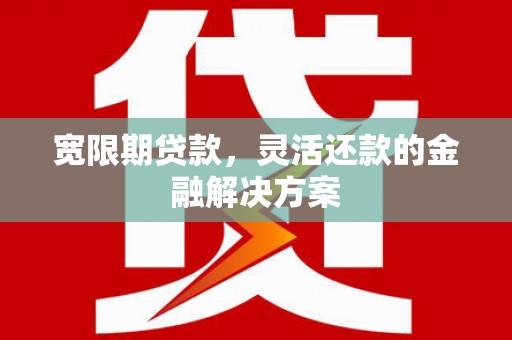 墨江宽限期贷款，灵活还款的金融解决方案