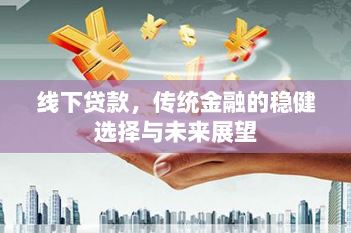 墨江线下贷款，传统金融的稳健选择与未来展望