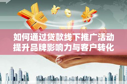 墨江如何通过贷款线下推广活动提升品牌影响力与客户转化率