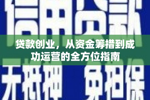 墨江贷款创业，从资金筹措到成功运营的全方位指南
