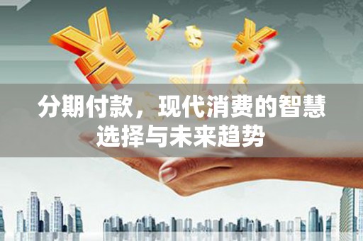 墨江分期付款，现代消费的智慧选择与未来趋势
