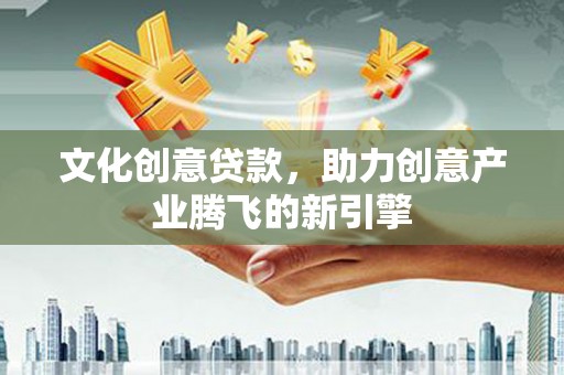 墨江文化创意贷款，助力创意产业腾飞的新引擎