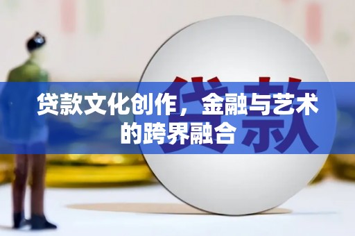 墨江贷款文化创作，金融与艺术的跨界融合