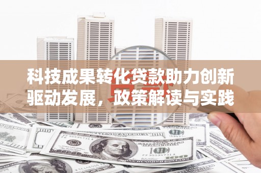 墨江科技成果转化贷款助力创新驱动发展，政策解读与实践探索