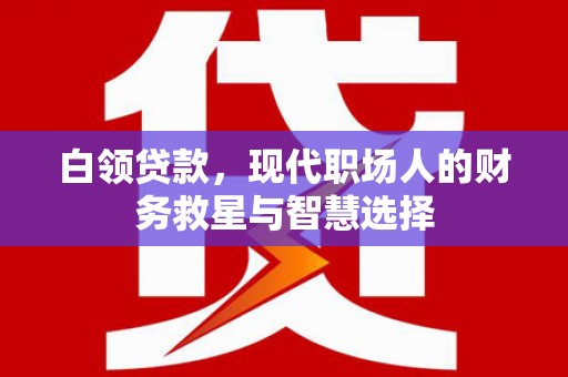 墨江白领贷款，现代职场人的财务救星与智慧选择