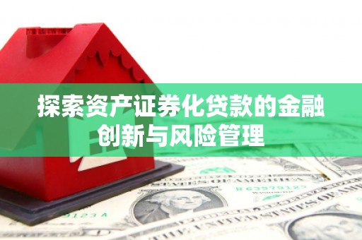 墨江探索资产证券化贷款的金融创新与风险管理
