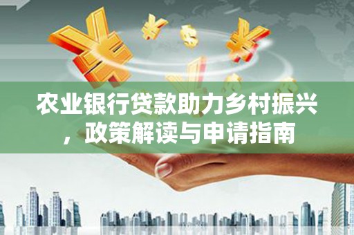 墨江农业银行贷款助力乡村振兴，政策解读与申请指南