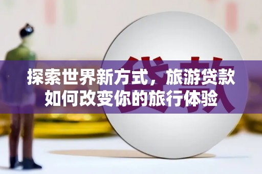 墨江探索世界新方式，旅游贷款如何改变你的旅行体验