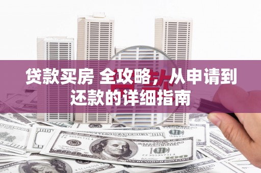 墨江贷款买房 全攻略，从申请到还款的详细指南