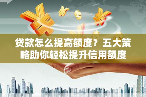 墨江贷款怎么提高额度？五大策略助你轻松提升信用额度